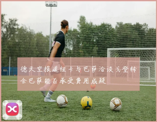 德天空报道纽卡与巴萨洽谈戈登转会巴萨能否承受费用成疑