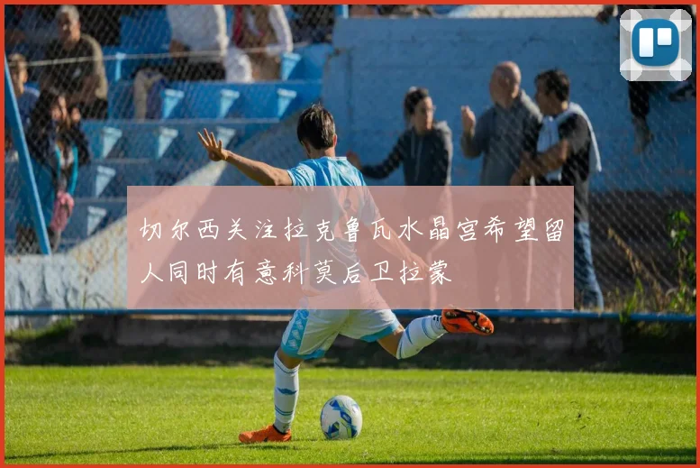 切尔西关注拉克鲁瓦水晶宫希望留人同时有意科莫后卫拉蒙
