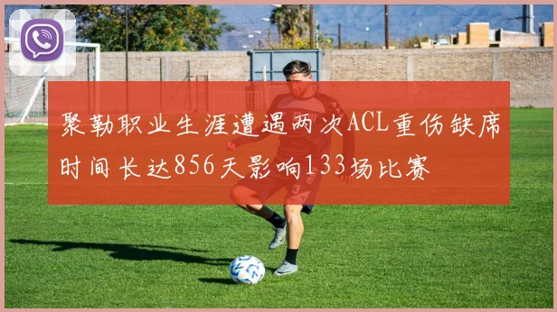 聚勒职业生涯遭遇两次ACL重伤缺席时间长达856天影响133场比赛
