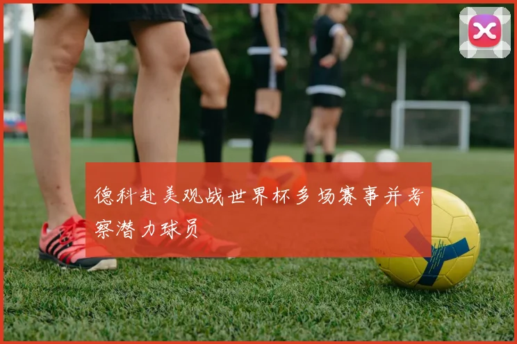 德科赴美观战世界杯多场赛事并考察潜力球员