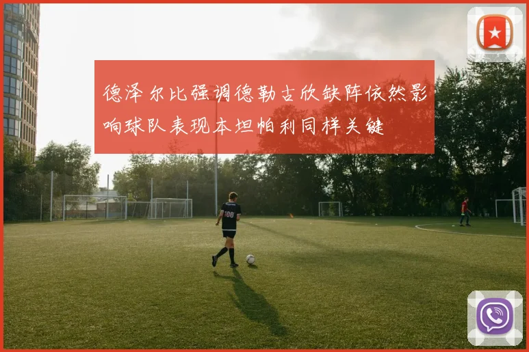 德泽尔比强调德勒古欣缺阵依然影响球队表现本坦帕利同样关键