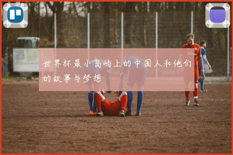 世界杯最小岛屿上的中国人和他们的故事与梦想