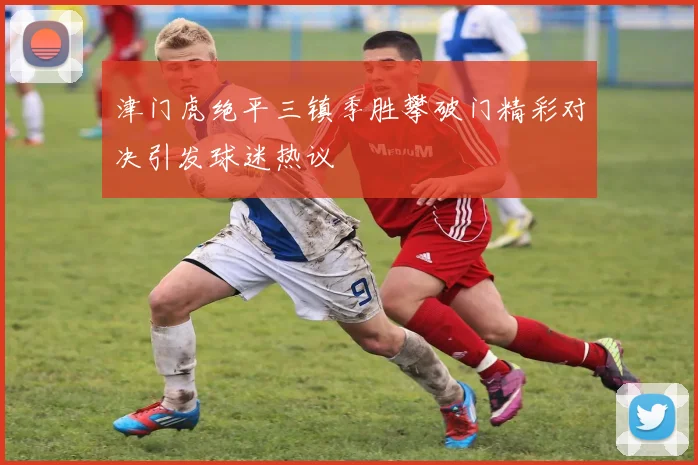 津门虎绝平三镇季胜攀破门精彩对决引发球迷热议
