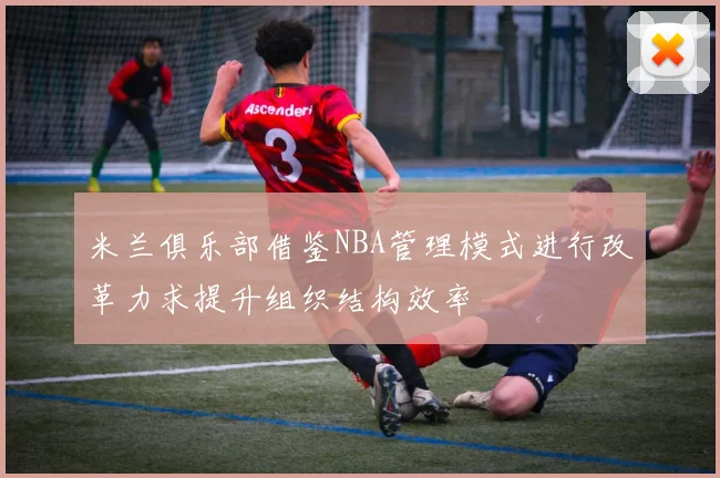 米兰俱乐部借鉴NBA管理模式进行改革力求提升组织结构效率