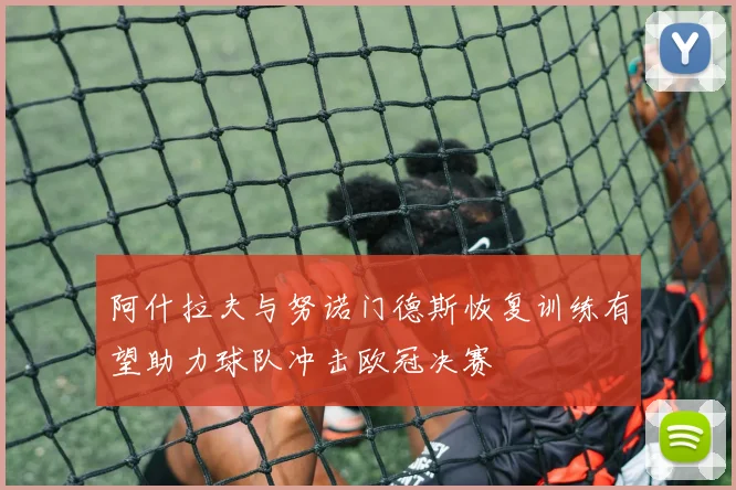阿什拉夫与努诺门德斯恢复训练有望助力球队冲击欧冠决赛