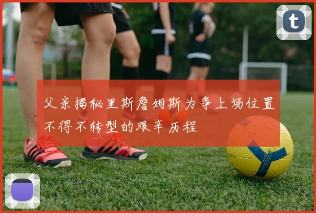 父亲揭秘里斯詹姆斯为争上场位置不得不转型的艰辛历程