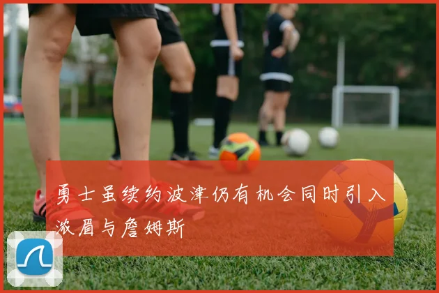 勇士虽续约波津仍有机会同时引入浓眉与詹姆斯