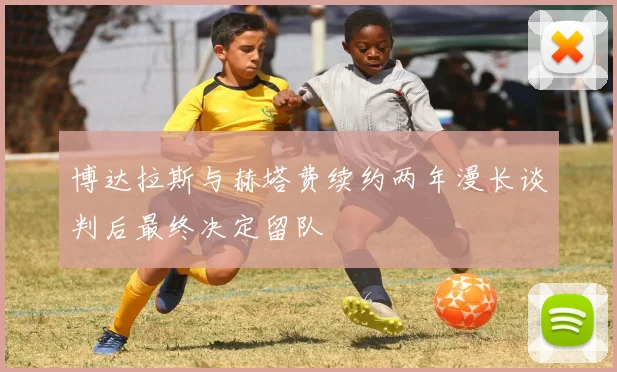 博达拉斯与赫塔费续约两年漫长谈判后最终决定留队