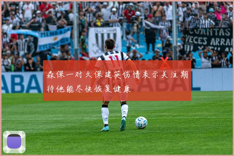 森保一对久保建英伤情表示关注期待他能尽快恢复健康