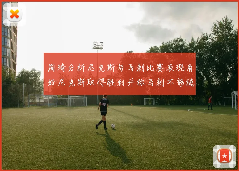 周琦分析尼克斯与马刺比赛表现看好尼克斯取得胜利并称马刺不够稳定