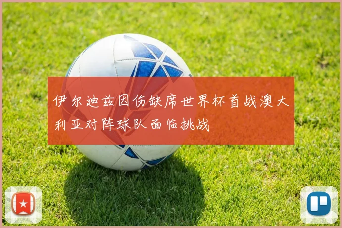 伊尔迪兹因伤缺席世界杯首战澳大利亚对阵球队面临挑战