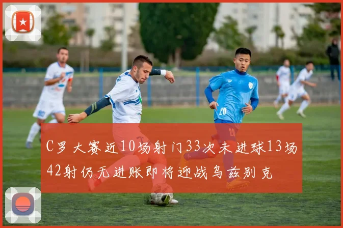 C罗大赛近10场射门33次未进球13场42射仍无进账即将迎战乌兹别克