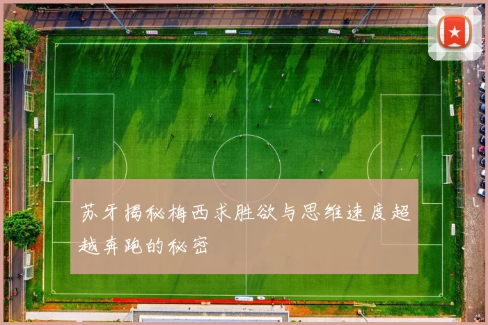 苏牙揭秘梅西求胜欲与思维速度超越奔跑的秘密