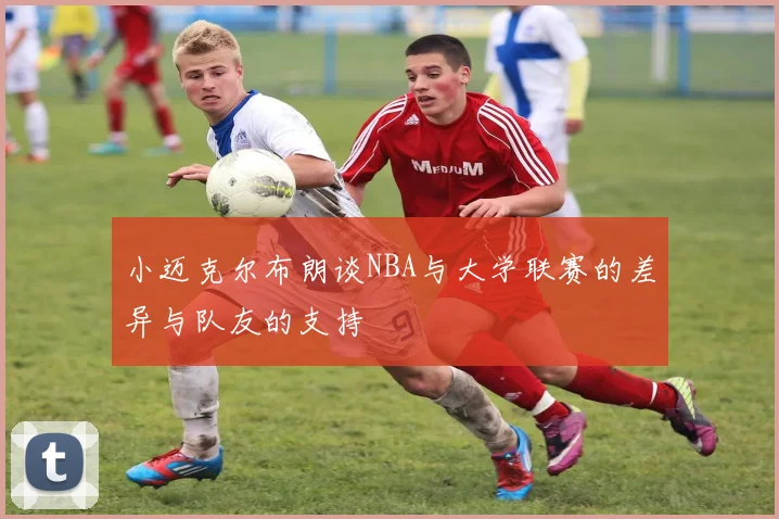 小迈克尔布朗谈NBA与大学联赛的差异与队友的支持