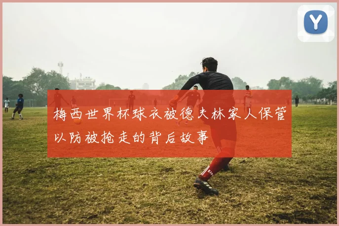 梅西世界杯球衣被德夫林家人保管以防被抢走的背后故事