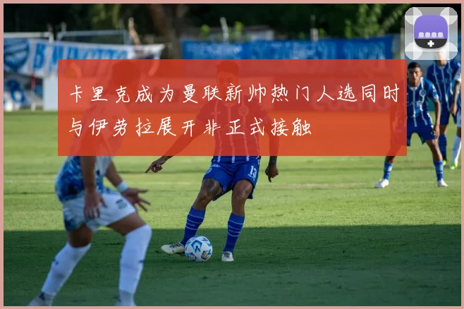 卡里克成为曼联新帅热门人选同时与伊劳拉展开非正式接触